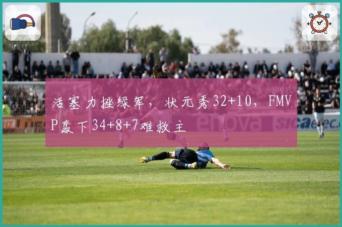 活塞力挫绿军，状元秀32+10，FMVP轰下34+8+7难救主