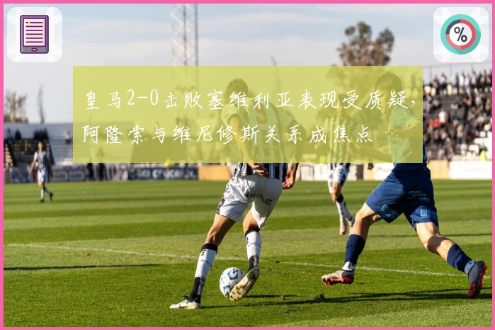 皇马2-0击败塞维利亚表现受质疑，阿隆索与维尼修斯关系成焦点