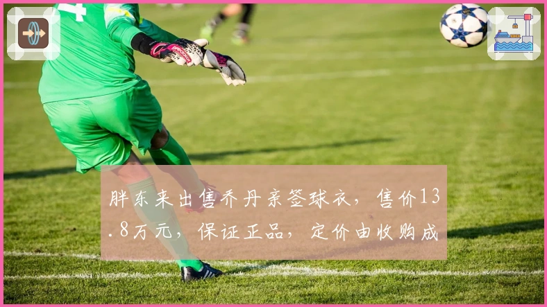 胖东来出售乔丹亲签球衣，售价13.8万元，保证正品，定价由收购成本决定