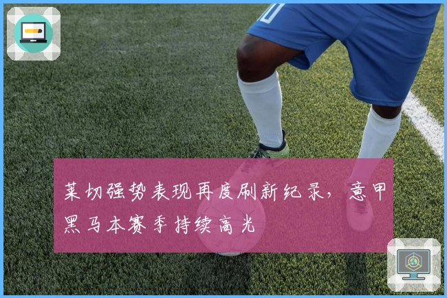 莱切强势表现再度刷新纪录，意甲黑马本赛季持续高光