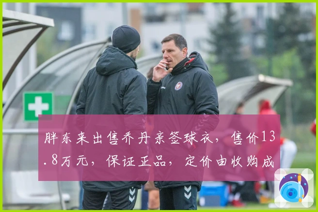 胖东来出售乔丹亲签球衣，售价13.8万元，保证正品，定价由收购成本决定