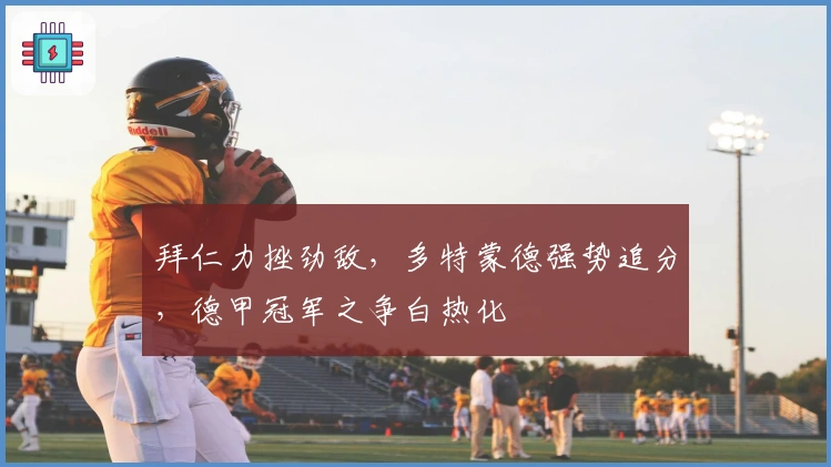 拜仁力挫劲敌，多特蒙德强势追分，德甲冠军之争白热化