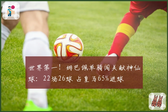 世界第一！姆巴佩单骑闯关献神仙球：22场26球 占皇马65%进球