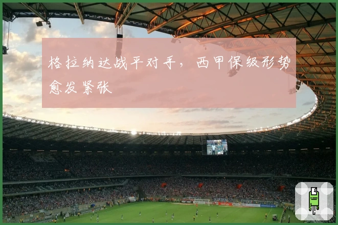 格拉纳达战平对手，西甲保级形势愈发紧张