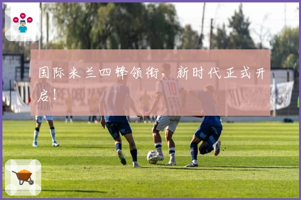 国际米兰四锋领衔，新时代正式开启！