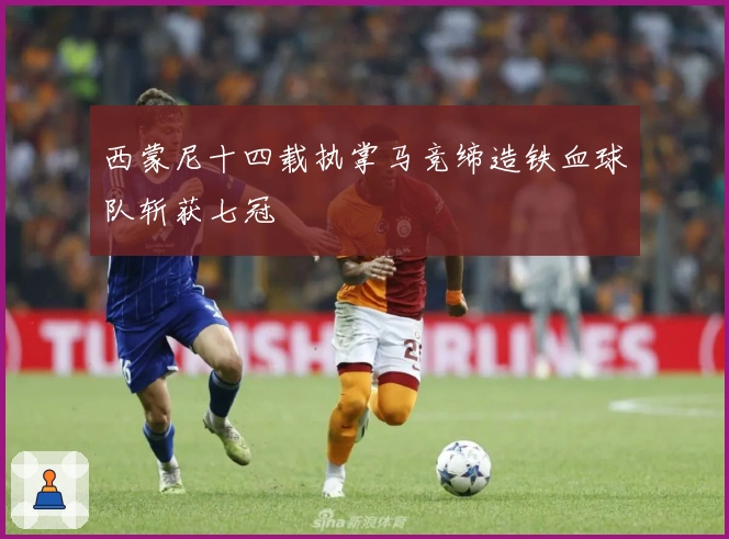 西蒙尼十四载执掌马竞缔造铁血球队斩获七冠