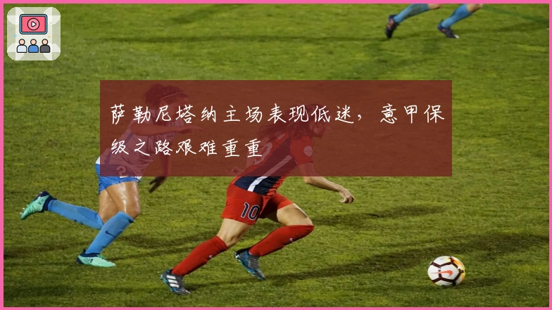 萨勒尼塔纳主场表现低迷，意甲保级之路艰难重重