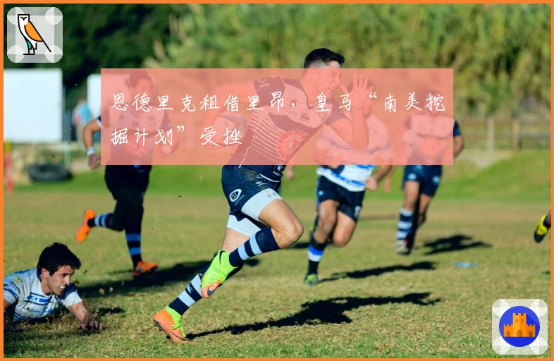 恩德里克租借里昂，皇马“南美挖掘计划”受挫