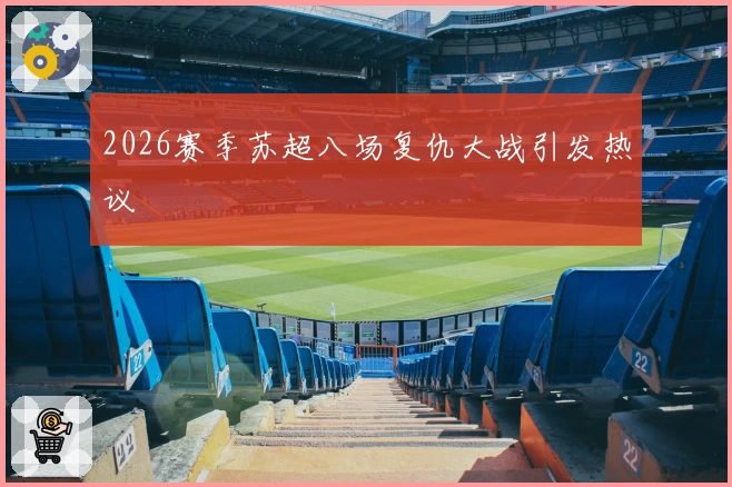 2026赛季苏超八场复仇大战引发热议