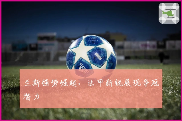 兰斯强势崛起,法甲新锐展现争冠潜力