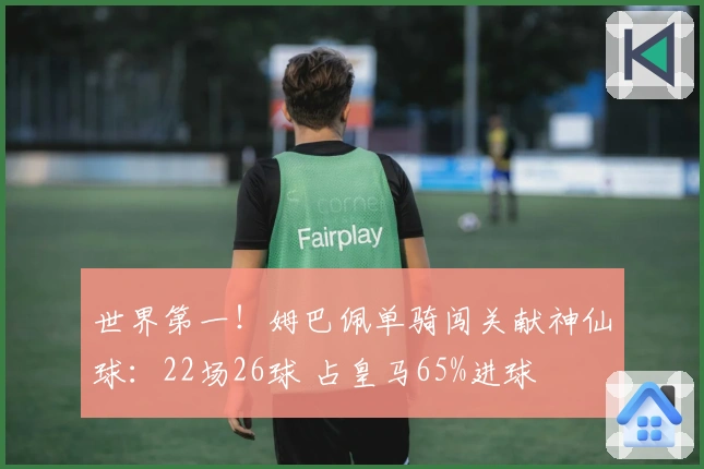 世界第一！姆巴佩单骑闯关献神仙球：22场26球 占皇马65%进球