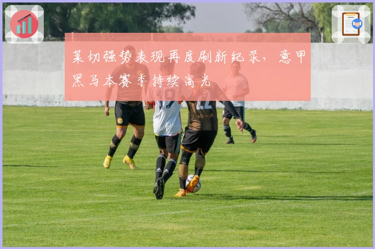 莱切强势表现再度刷新纪录，意甲黑马本赛季持续高光