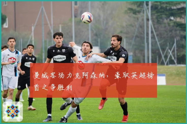 曼城客场力克阿森纳，豪取英超榜首之争胜利