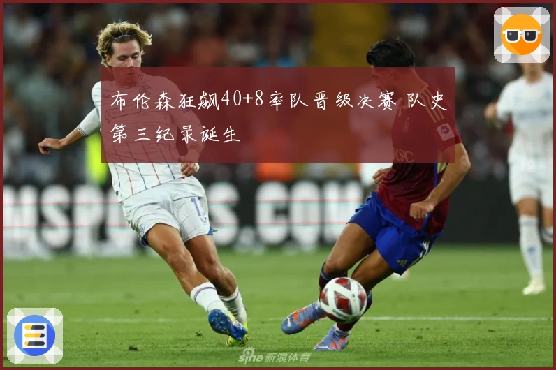布伦森狂飙40+8率队晋级决赛 队史第三纪录诞生