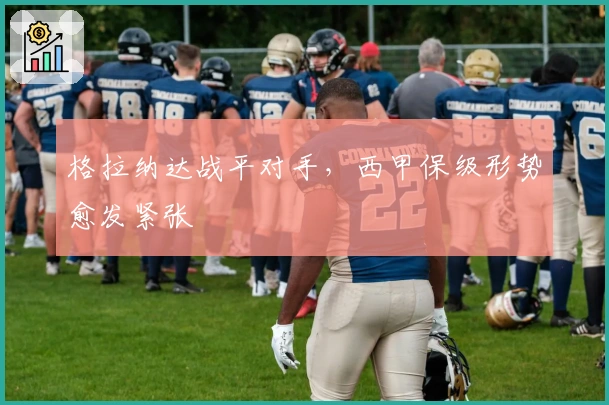 格拉纳达战平对手,西甲保级形势愈发紧张