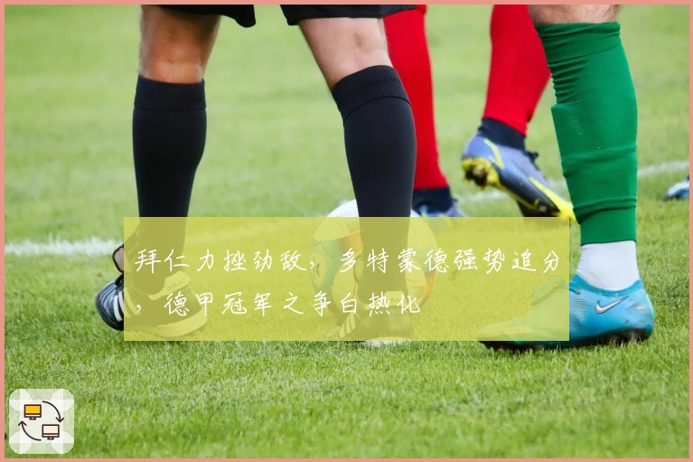 拜仁力挫劲敌，多特蒙德强势追分，德甲冠军之争白热化